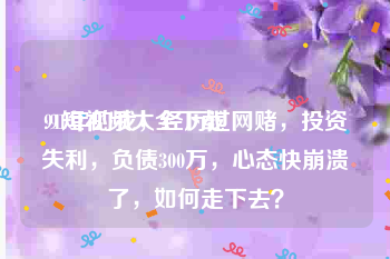 91短视频大全下载
:91年的我，经历过网赌，投资失利，负债300万，心态快崩溃了，如何走下去？