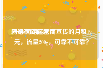 网络宣传视频
:一些网络运营商宣传的月租19元，流量200g，可靠不可靠？