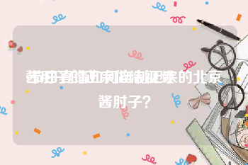 酱肘子的正宗做法视频
:节日宴请如何自制正宗的北京酱肘子？