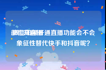 微信开直播:微信如果开通直播功能会不会象征性替代快手和抖音呢？