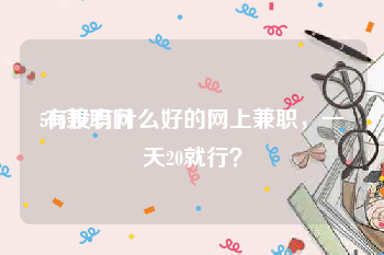 586兼职网:有没有什么好的网上兼职，一天20就行？
