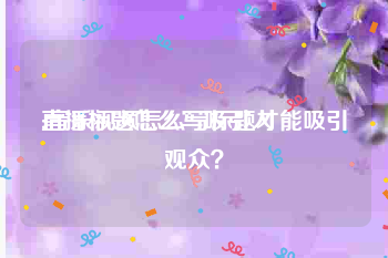 直播标题怎么写吸引人:音乐视频怎么写标题才能吸引观众？
