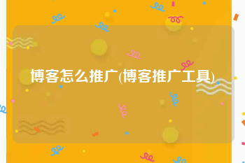 博客怎么推广(博客推广工具)