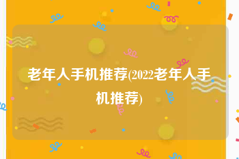老年人手机推荐(2022老年人手机推荐)