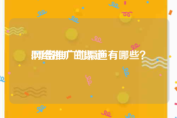 网络推广的渠道:网络推广的渠道有哪些？
