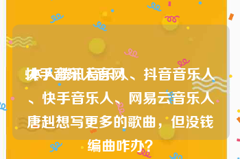 快手音乐人官网:本人腾讯音乐人、抖音音乐人、快手音乐人、网易云音乐人唐赳想写更多的歌曲，但没钱编曲咋办？
