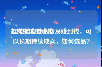 怎样摆地摊赚钱
:摆地摊卖什么容易赚到钱,可以长期持续地卖,如何选品?
