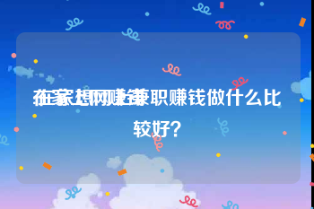 在家上网赚钱:在家想网上兼职赚钱做什么比较好？