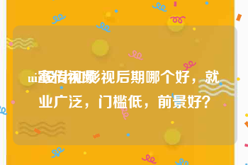 ui宣传视频
:ui设计和影视后期哪个好，就业广泛，门槛低，前景好？