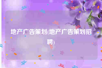 地产广告策划(地产广告策划招聘)