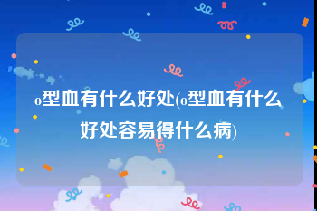 o型血有什么好处(o型血有什么好处容易得什么病)