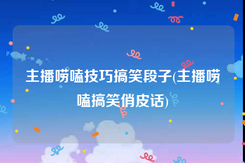 主播唠嗑技巧搞笑段子(主播唠嗑搞笑俏皮话)