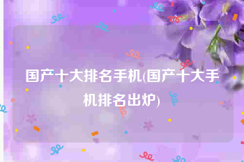 国产十大排名手机(国产十大手机排名出炉)