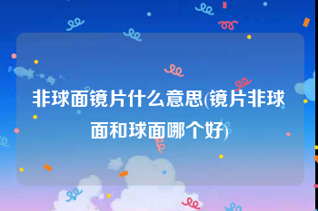 非球面镜片什么意思(镜片非球面和球面哪个好)