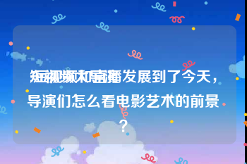 短视频大导演
:短视频和直播发展到了今天，导演们怎么看电影艺术的前景？