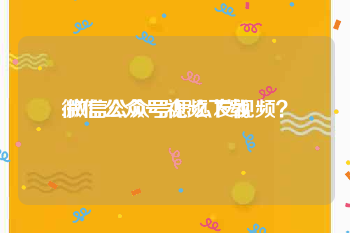 微信公众号视频下载:微信公众号怎么发视频？