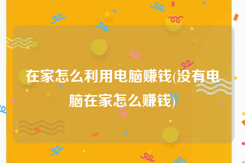 在家怎么利用电脑赚钱(没有电脑在家怎么赚钱)