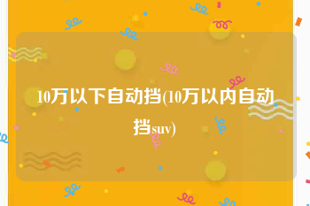 10万以下自动挡(10万以内自动挡suv)