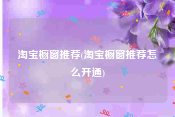 淘宝橱窗推荐(淘宝橱窗推荐怎么开通)