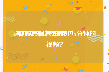 ev视频剪辑怎么剪
:怎样发送或剪辑超过5分钟的视频？