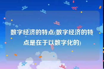 数字经济的特点(数字经济的特点是在于以数字化的)