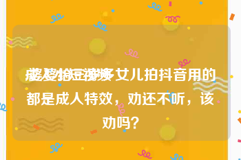 成人小短视频
:婆婆给三岁多女儿拍抖音用的都是成人特效，劝还不听，该劝吗？