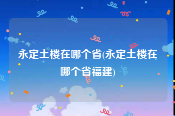 永定土楼在哪个省(永定土楼在哪个省福建)