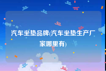 汽车坐垫品牌(汽车坐垫生产厂家哪里有)