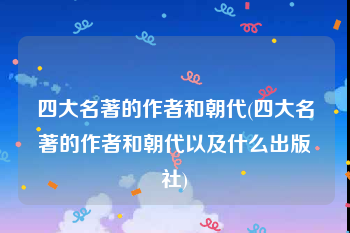 四大名著的作者和朝代(四大名著的作者和朝代以及什么出版社)