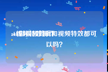 ae视频特效制作
:AE做视频剪辑和视频特效都可以吗？