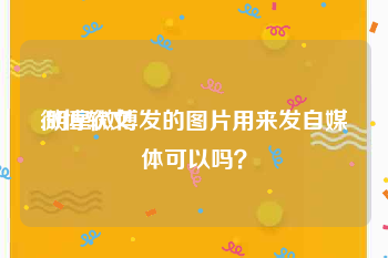微博软文:明星微博发的图片用来发自媒体可以吗？