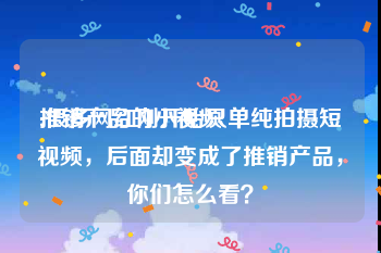 推销产品的小视频
:很多网红刚开始只单纯拍摄短视频，后面却变成了推销产品，你们怎么看？