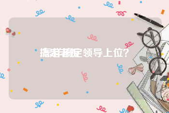 搞定老板:怎样搞定领导上位？