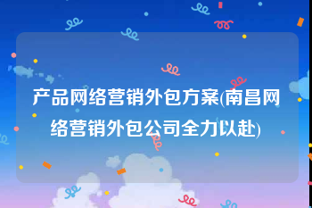 产品网络营销外包方案(南昌网络营销外包公司全力以赴)