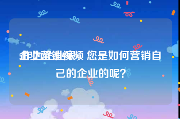 企业营销视频
:作为企业家，您是如何营销自己的企业的呢？