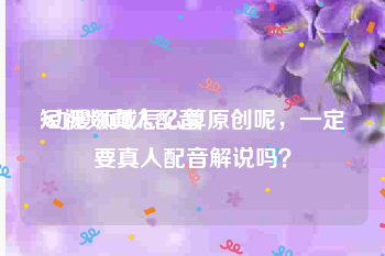 短视频真人配音
:动漫领域怎么算原创呢，一定要真人配音解说吗？