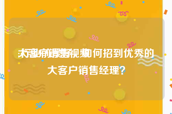 大客户销售视频
:行业前景好，如何招到优秀的大客户销售经理？