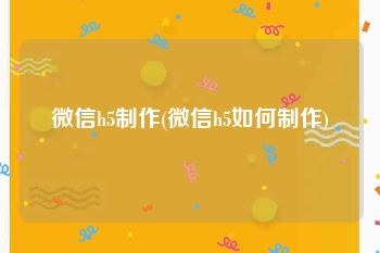 微信h5制作(微信h5如何制作)
