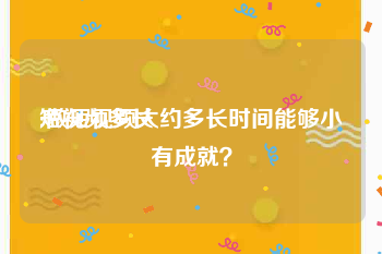 短视频多长
:做短视频大约多长时间能够小有成就？