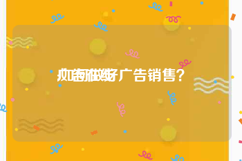 广告在线
:如何做好广告销售？