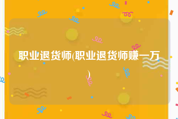 职业退货师(职业退货师赚一万)