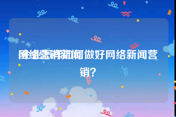 网络营销新闻:企业怎样如何做好网络新闻营销？