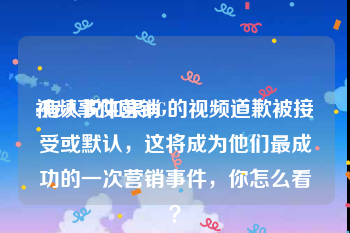 视频事件营销
:有人说如果DG的视频道歉被接受或默认，这将成为他们最成功的一次营销事件，你怎么看？