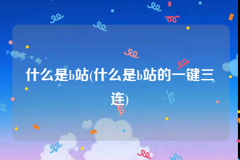 什么是b站(什么是b站的一键三连)