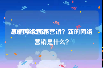 怎样网络营销:如何学会网络营销？新的网络营销是什么？