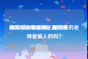 教做短视频老师是真的吗
:那些教你做视频，要收费的老师是骗人的吗？