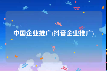 中国企业推广(抖音企业推广)