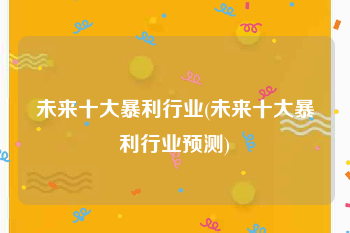 未来十大暴利行业(未来十大暴利行业预测)