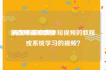 制作短视频教程:有哪些做自媒体短视频的教程或系统学习的视频？