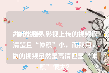 pr做的视频
:为什么别人影视上传的视频很清楚且“体积”小，而我用pr做的视频虽然是高清但是“体积”很大？